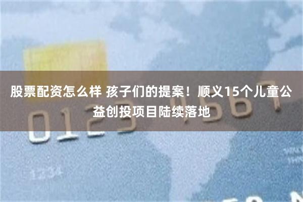 股票配资怎么样 孩子们的提案！顺义15个儿童公益创投项目陆续落地
