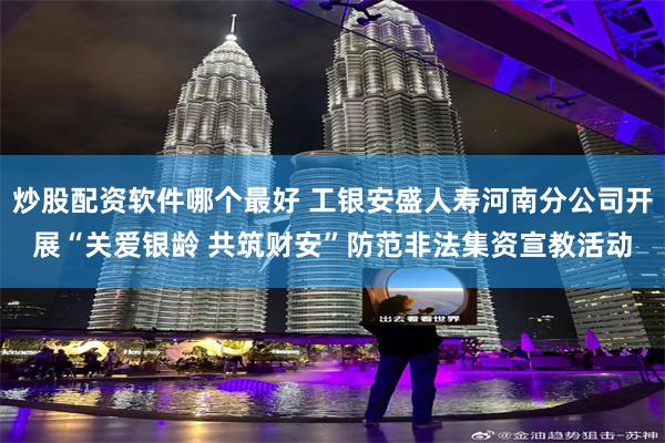 炒股配资软件哪个最好 工银安盛人寿河南分公司开展“关爱银龄 共筑财安”防范非法集资宣教活动