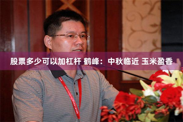 股票多少可以加杠杆 鹤峰：中秋临近 玉米盈香