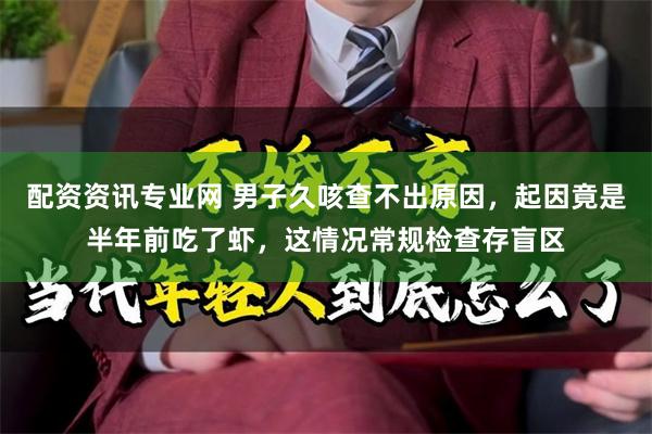 配资资讯专业网 男子久咳查不出原因，起因竟是半年前吃了虾，这情况常规检查存盲区