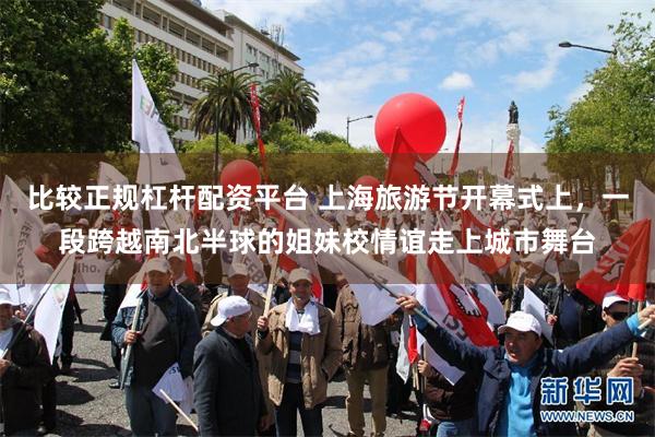 比较正规杠杆配资平台 上海旅游节开幕式上，一段跨越南北半球的姐妹校情谊走上城市舞台