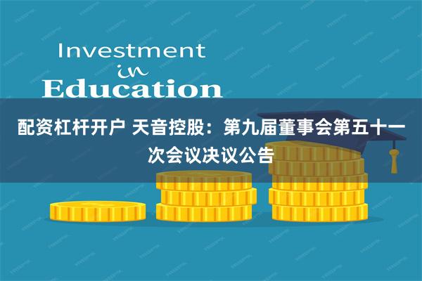 配资杠杆开户 天音控股：第九届董事会第五十一次会议决议公告