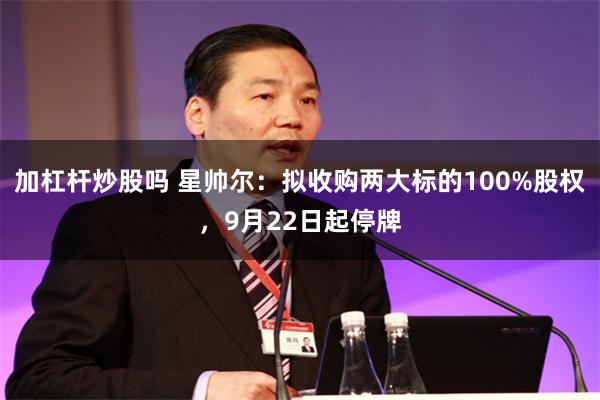 加杠杆炒股吗 星帅尔：拟收购两大标的100%股权，9月22日起停牌