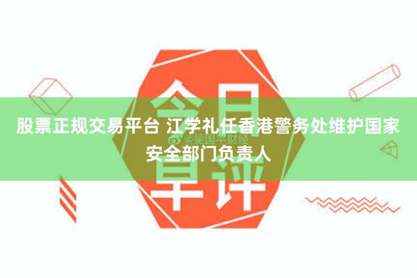 股票正规交易平台 江学礼任香港警务处维护国家安全部门负责人