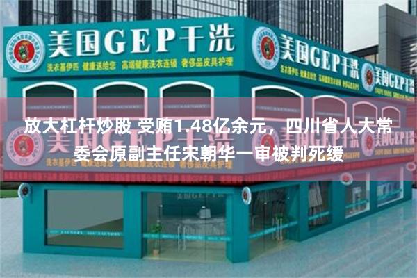 放大杠杆炒股 受贿1.48亿余元，四川省人大常委会原副主任宋朝华一审被判死缓