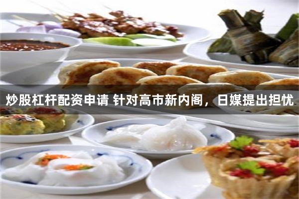 炒股杠杆配资申请 针对高市新内阁，日媒提出担忧