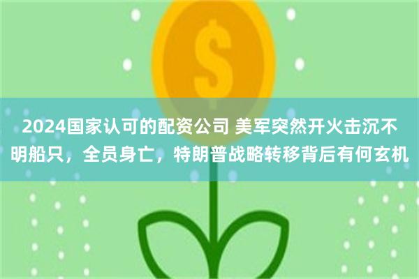 2024国家认可的配资公司 美军突然开火击沉不明船只，全员身亡，特朗普战略转移背后有何玄机