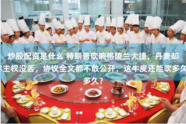 炒股配资是什么 特朗普吹响格陵兰大捷，丹麦却称主权没丢，协议全文都不敢公开，这牛皮还能吹多久？