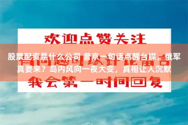 股票配资是什么公司 普京一句话点醒台媒，俄军真要来？岛内风向一夜大变，真相让人沉默