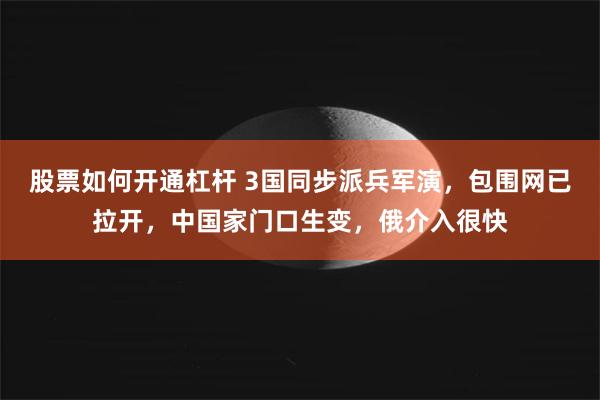 股票如何开通杠杆 3国同步派兵军演，包围网已拉开，中国家门口生变，俄介入很快