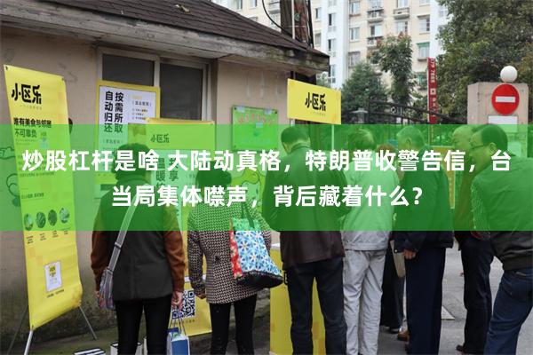 炒股杠杆是啥 大陆动真格，特朗普收警告信，台当局集体噤声，背后藏着什么？