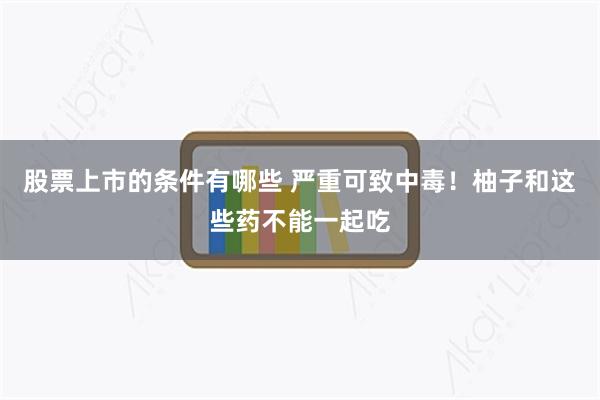 股票上市的条件有哪些 严重可致中毒！柚子和这些药不能一起吃