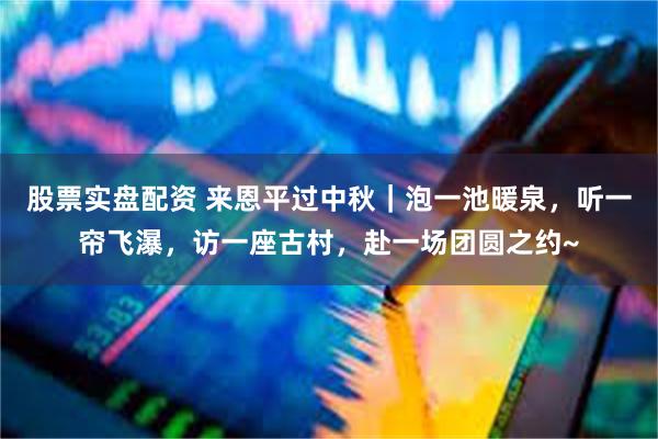 股票实盘配资 来恩平过中秋｜泡一池暖泉，听一帘飞瀑，访一座古村，赴一场团圆之约~