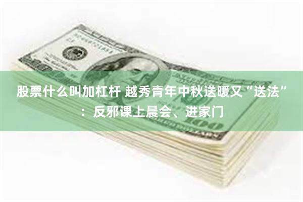 股票什么叫加杠杆 越秀青年中秋送暖又“送法”：反邪课上晨会、进家门