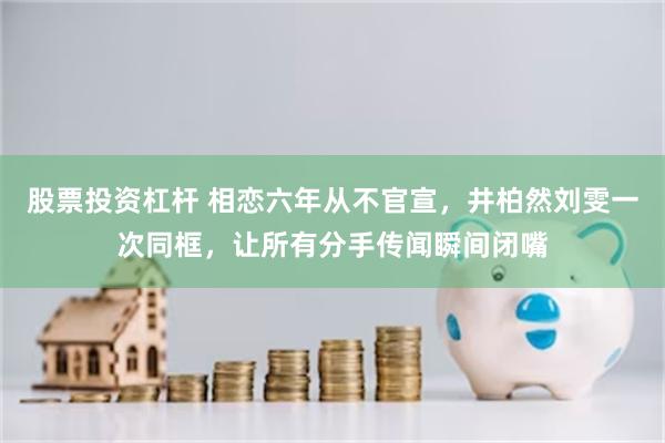 股票投资杠杆 相恋六年从不官宣，井柏然刘雯一次同框，让所有分手传闻瞬间闭嘴