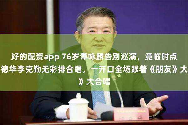 好的配资app 76岁谭咏麟告别巡演，竟临时点名刘德华李克勤无彩排合唱，一开口全场跟着《朋友》大合唱