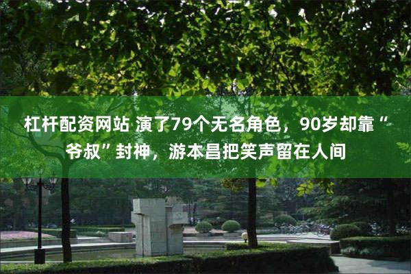 杠杆配资网站 演了79个无名角色，90岁却靠“爷叔”封神，游本昌把笑声留在人间