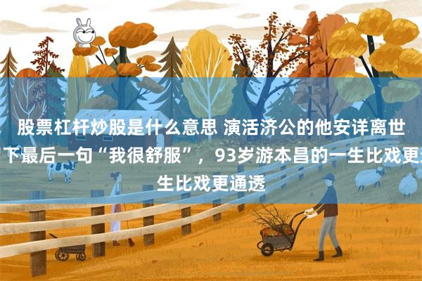 股票杠杆炒股是什么意思 演活济公的他安详离世，留下最后一句“我很舒服”，93岁游本昌的一生比戏更通透