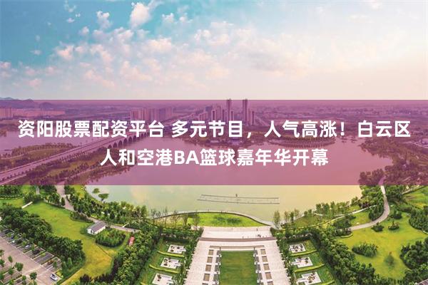 资阳股票配资平台 多元节目，人气高涨！白云区人和空港BA篮球嘉年华开幕