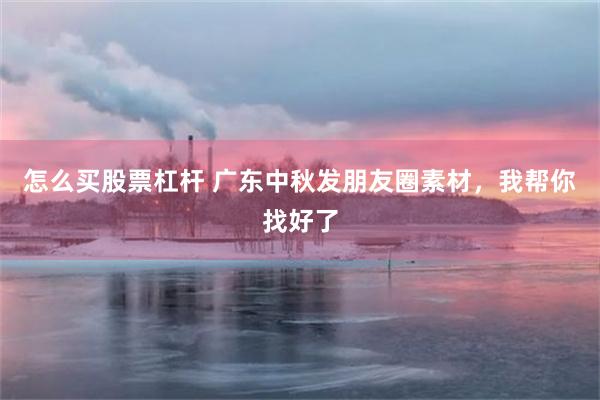 怎么买股票杠杆 广东中秋发朋友圈素材，我帮你找好了