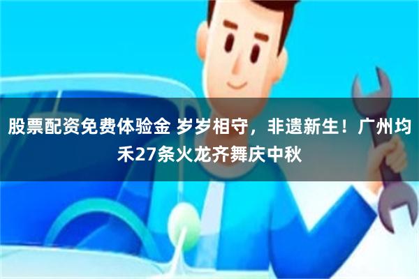 股票配资免费体验金 岁岁相守，非遗新生！广州均禾27条火龙齐舞庆中秋