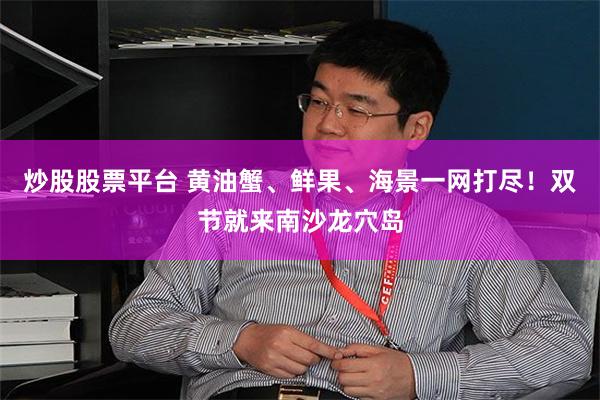 炒股股票平台 黄油蟹、鲜果、海景一网打尽！双节就来南沙龙穴岛
