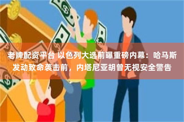 老牌配资平台 以色列大选前曝重磅内幕：哈马斯发动致命袭击前，内塔尼亚胡曾无视安全警告