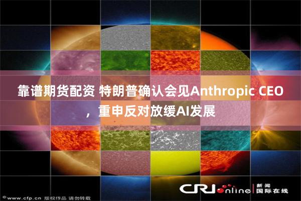 靠谱期货配资 特朗普确认会见Anthropic CEO，重申反对放缓AI发展