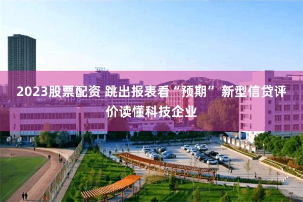 2023股票配资 跳出报表看“预期” 新型信贷评价读懂科技企业