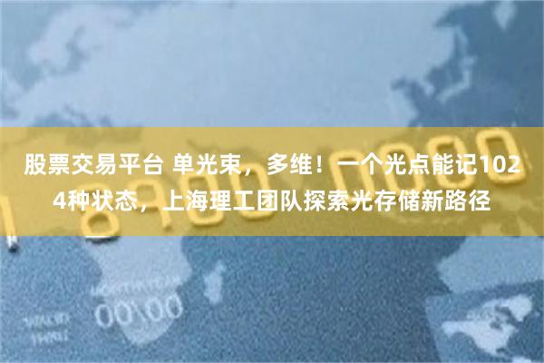 股票交易平台 单光束，多维！一个光点能记1024种状态，上海理工团队探索光存储新路径