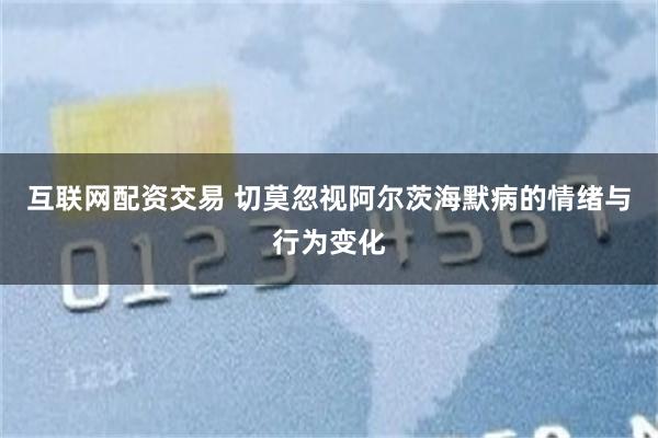 互联网配资交易 切莫忽视阿尔茨海默病的情绪与行为变化