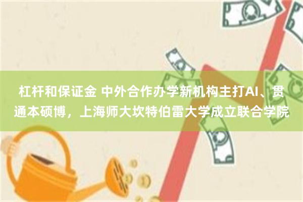 杠杆和保证金 中外合作办学新机构主打AI、贯通本硕博，上海师大坎特伯雷大学成立联合学院