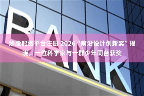 炒股配资平台注册 2026“前沿设计创新奖”揭晓，一位科学家与一群少年同台获奖