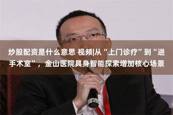炒股配资是什么意思 视频|从“上门诊疗”到“进手术室”，金山医院具身智能探索增加核心场景