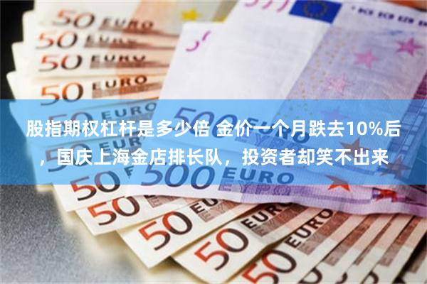 股指期权杠杆是多少倍 金价一个月跌去10%后，国庆上海金店排长队，投资者却笑不出来