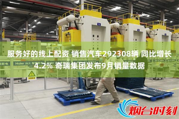 服务好的线上配资 销售汽车292308辆 同比增长4.2% 奇瑞集团发布9月销量数据