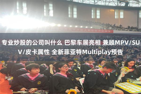 专业炒股的公司叫什么 巴黎车展亮相 兼顾MPV/SUV/皮卡属性 全新菲亚特Multiplay预告