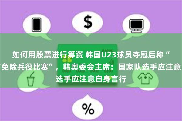 如何用股票进行筹资 韩国U23球员夺冠后称“只是为了免除兵役比赛”，韩奥委会主席：国家队选手应注意自身言行