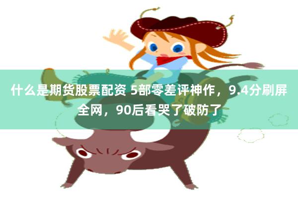 什么是期货股票配资 5部零差评神作，9.4分刷屏全网，90后看哭了破防了