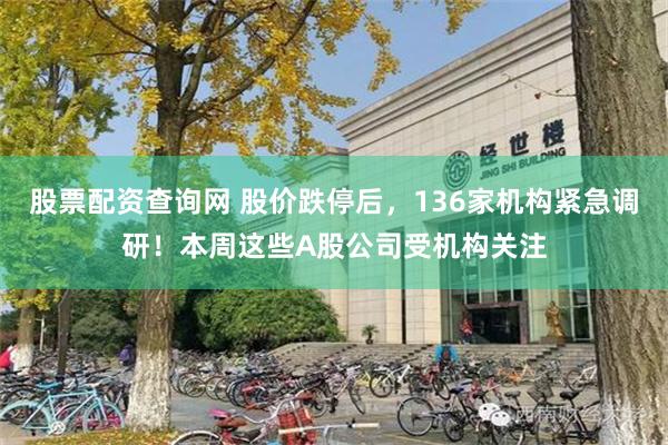 股票配资查询网 股价跌停后，136家机构紧急调研！本周这些A股公司受机构关注