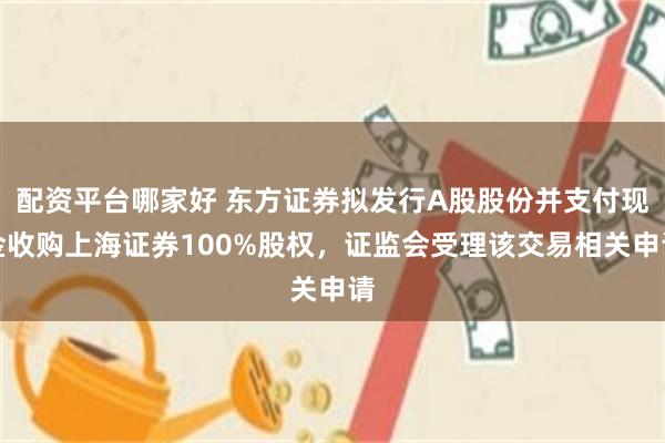 配资平台哪家好 东方证券拟发行A股股份并支付现金收购上海证券100%股权，证监会受理该交易相关申请