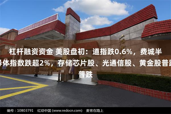 杠杆融资资金 美股盘初：道指跌0.6%，费城半导体指数跌超2%，存储芯片股、光通信股、黄金股普跌
