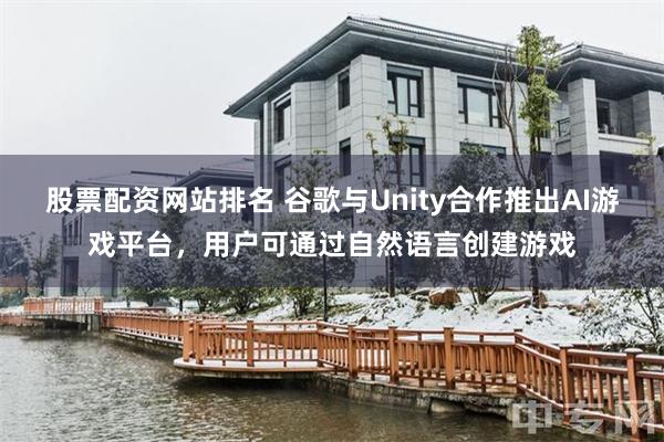 股票配资网站排名 谷歌与Unity合作推出AI游戏平台，用户可通过自然语言创建游戏
