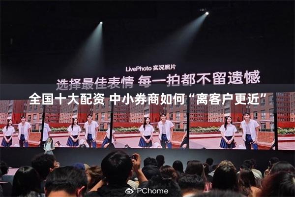 全国十大配资 中小券商如何“离客户更近”