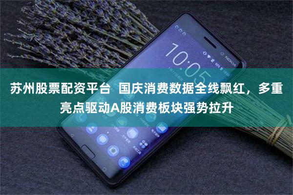 苏州股票配资平台 国庆消费数据全线飘红,多重亮点驱动A股消费板块强势拉升