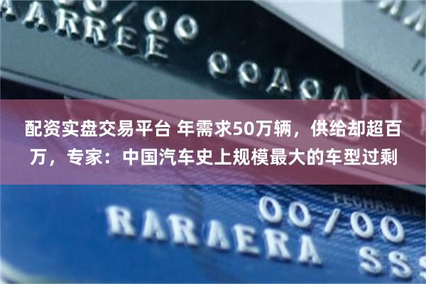 配资实盘交易平台 年需求50万辆，供给却超百万，专家：中国汽车史上规模最大的车型过剩