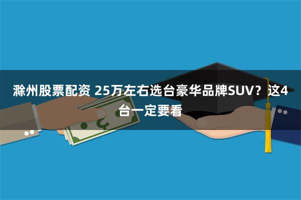 滁州股票配资 25万左右选台豪华品牌SUV？这4台一定要看