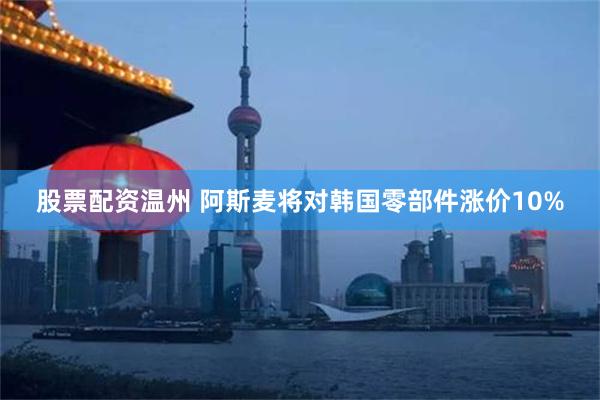 股票配资温州 阿斯麦将对韩国零部件涨价10%