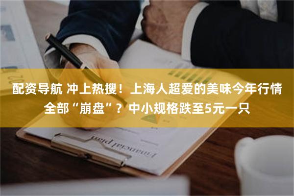 配资导航 冲上热搜！上海人超爱的美味今年行情全部“崩盘”？中小规格跌至5元一只