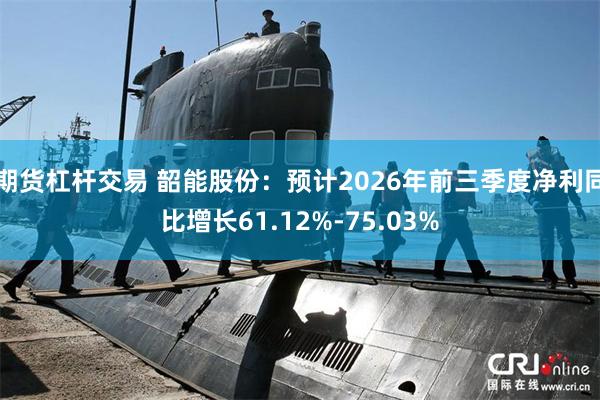 期货杠杆交易 韶能股份：预计2026年前三季度净利同比增长61.12%-75.03%